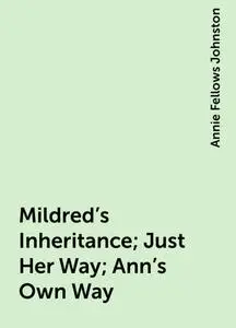 «Mildred's Inheritance; Just Her Way; Ann's Own Way» by Annie Fellows Johnston