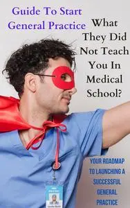 Guide To Start General Practice: What They Did Not Teach You In Medical School?
