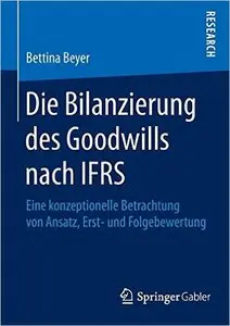 Die Bilanzierung des Goodwills nach IFRS: Eine konzeptionelle Betrachtung von Ansatz, Erst- und Folgebewertung
