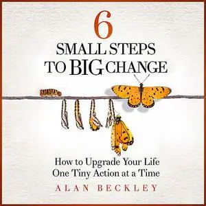 «6 Small Steps to Big Change: How to Upgrade Your Life One Tiny Action at a Time» by Alan Beckley