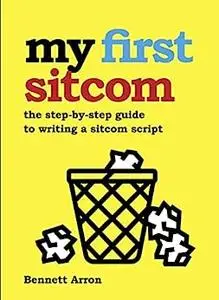 My First Sitcom: The Step-By-Step Guide to Writing A Sitcom Script