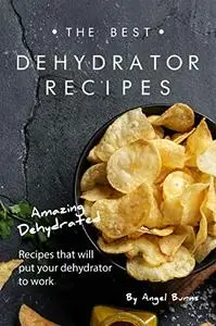 The Best Dehydrator Recipes: Amazing Dehydrated Recipes that will Put Your Dehydrator to Work