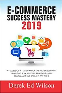 E-commerce Success Mastery 2019: A successful internet millionaire proven blueprint to building a six