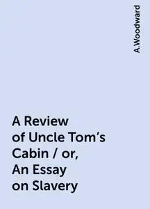 «A Review of Uncle Tom's Cabin / or, An Essay on Slavery» by A.Woodward