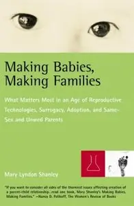 Making Babies, Making Families: What Matters Most in an Age of Reproductive Technologies, Surrogacy, Adoption, Same-Sex