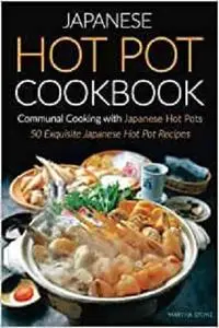 Japanese Hot Pot Cookbook, Communal Cooking with Japanese Hot Pots: 50 Exquisite Japanese Hot Pot Recipes
