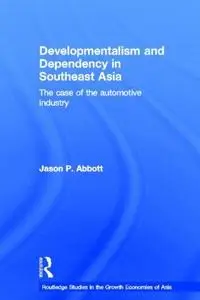 Developmentalism and Dependency in Southeast Asia: The Case of the Automotive Industry (Routledge Studies in the Growth Economi