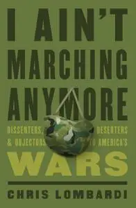 I Ain't Marching Anymore: Dissenters, Deserters, and Objectors to America's Wars