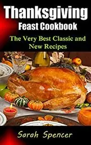 Thanksgiving Feast Cookbook: The Very Best Classic and New Recipes
