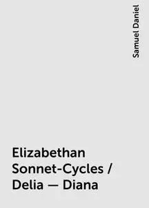 «Elizabethan Sonnet-Cycles / Delia - Diana» by Samuel Daniel