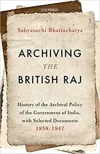 Archiving the British Raj: History of the Archival Policy of the Government of India, with Selected Documents, 1858-1947