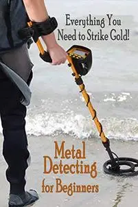 Metal Detecting for Beginners: Everything You Need to Strike Gold!: Detecting Bible