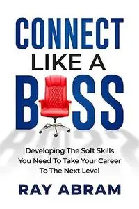 Connect Like a Boss: Developing the Soft Skills You Need to Take Your Career to the Next Level