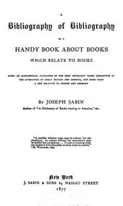 «A Bibliography of Bibliography Or a Handy Book About Books Which Relate to Books» by Joseph Sabin