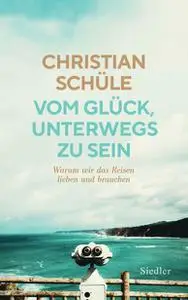 Christian Schüle - Vom Glück, unterwegs zu sein