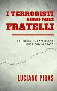 Luciano Piras - I terroristi sono miei fratelli. Don Bussu, il cappellano che piegò lo Stato