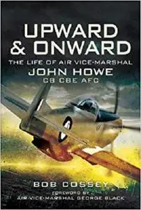 Upward and Onward: Life of Air Vice-Marshal John Howe CB, CBE, AFC