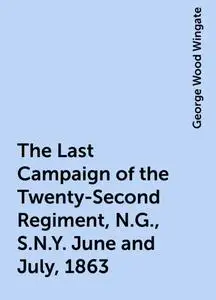 «The Last Campaign of the Twenty-Second Regiment, N.G., S.N.Y. June and July, 1863» by George Wood Wingate