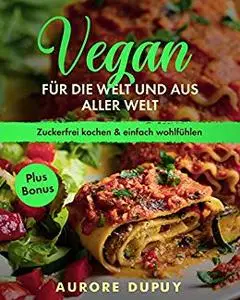 Vegan für die Welt und aus aller Welt.: Zuckerfrei kochen & einfach wohlfühlen