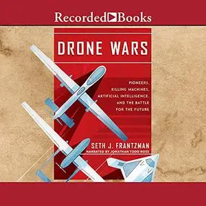 Drone Wars: Pioneers, Killing Machines, Artificial Intelligence, and the Battle for the Future [Audiobook]