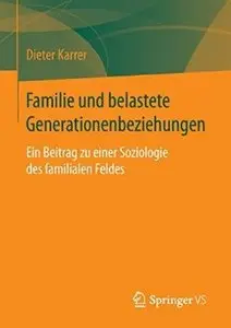 Familie und belastete Generationenbeziehungen: Ein Beitrag zu einer Soziologie des familialen Feldes