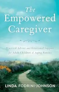 The Empowered Caregiver: Practical Advice and Emotional Support for Adult Children of Aging Parents