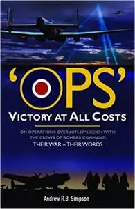 Ops: Victory at All Costs: Operations over Hitler’s Reich with the Crews of Bomber Command 1939-1945, Their War – Their Words