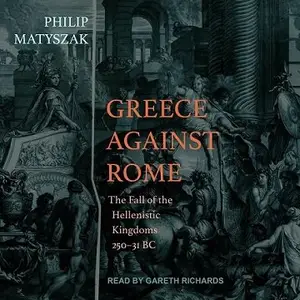 Greece Against Rome: The Fall of the Hellenistic Kingdoms 250-31 BC