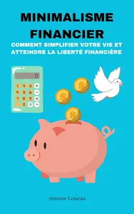 Minimalisme Financier : Comment Simplifier Votre Vie et Atteindre la Liberté Financière (French Edition)