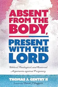 Absent from the Body, Present with the Lord: Biblical, Theological, and Rational Arguments against Purgatory