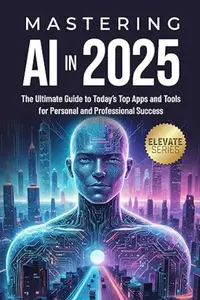 Mastering AI In 2025: The Ultimate Guide to Today's Top Apps and Tools for Personal and Professional Success