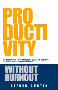 Productivity Without Burnout: Become Your Most Efficient Self And Achieve Stress-free Accomplishments