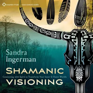 Shamanic Visioning: Connecting with Spirit to Transform Your Inner and Outer Worlds