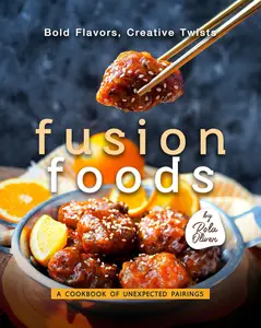 Bold Flavors, Creative Twists – Fusion Foods: A Cookbook of Unexpected Pairings