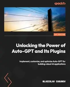 Unlocking the Power of Auto-GPT and Its Plugins: Implement, customize, and optimize Auto-GPT for building robust AI