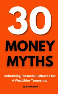 30 MONEY MYTHS: Debunking Financial Fallacies for A Wealthier Tomorrow