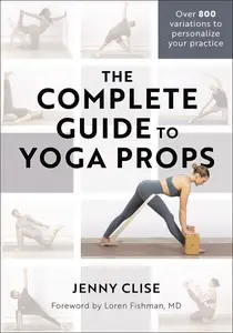 The Complete Guide to Yoga Props: Over 800 Variations to Personalize Your Practice