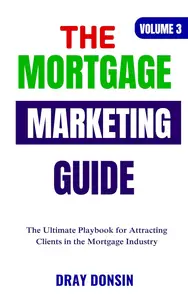 The Mortgage Marketing Guide: The Ultimate Playbook for Attracting Clients in the Mortgage Industry