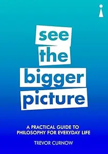 A Practical Guide to Philosophy for Everyday Life: See the Bigger Picture