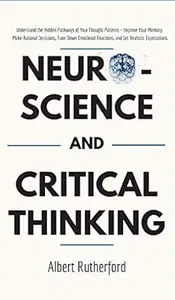 Neuroscience and Critical Thinking: Understand the Hidden Pathways of Your Thought Patterns- Improve Your Memory, Make