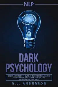 NLP: Dark Psychology - Secret Methods of Neuro Linguistic Programming to Master Influence Over Anyone and Getting What You