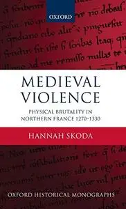 Medieval Violence Physical Brutality in Northern France, 1270-1330