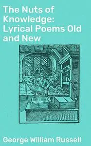 «The Nuts of Knowledge: Lyrical Poems Old and New» by George William Russell