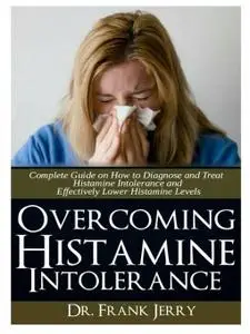 Overcoming Histamine Intolerance: Complete Guide on How to Diagnose and Treat Histamine Intolerance and Effectively Lower