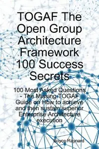 TOGAF The Open Group Architecture Framework 100 Success Secrets - 100 Most Asked Questions