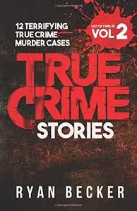 True Crime Stories Volume 2: 12 Terrifying True Crime Murder Cases (List of Twelve)