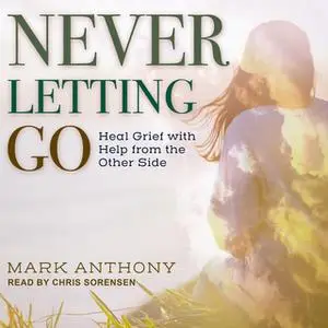 «Never Letting Go: Heal Grief with Help from the Other Side» by Mark Anthony