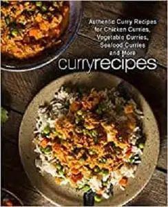 Curry Recipes: Authentic Curry Recipes for Chicken Curries, Vegetable Curries, Seafood Curries and More