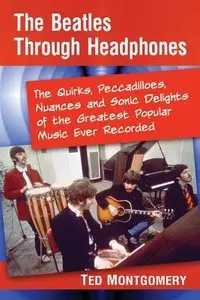The Beatles Through Headphones: The Quirks, Peccadilloes, Nuances and Sonic Delights of the Greatest Popular Music...