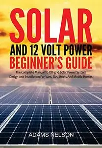 Solar and 12-Volt Power Beginner's Guide: The Complete Manual to Off Grid Solar Power System Design